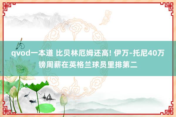 qvod一本道 比贝林厄姆还高! 伊万-托尼40万镑周薪在英格兰球员里排第二
