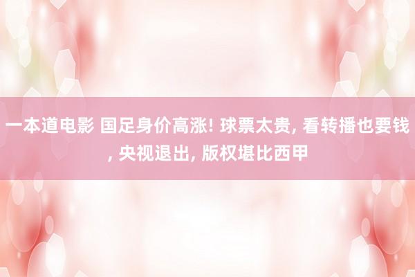 一本道电影 国足身价高涨! 球票太贵， 看转播也要钱， 央视退出， 版权堪比西甲