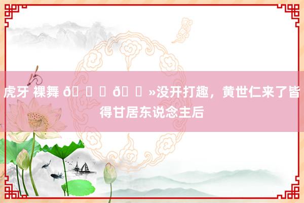 虎牙 裸舞 👍🏻没开打趣，黄世仁来了皆得甘居东说念主后