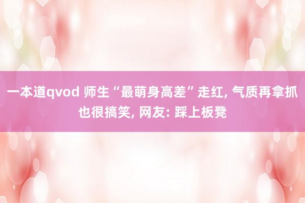 一本道qvod 师生“最萌身高差”走红， 气质再拿抓也很搞笑， 网友: 踩上板凳
