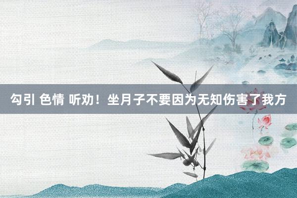 勾引 色情 听劝!坐月子不要因为无知伤害了我方