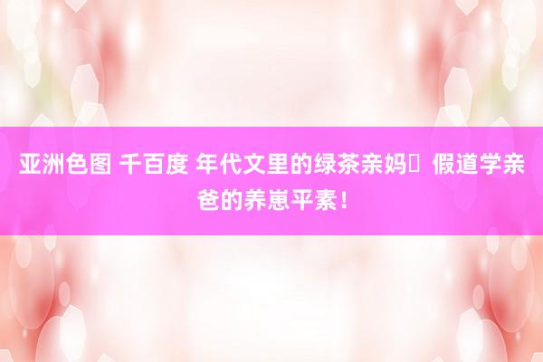 亚洲色图 千百度 年代文里的绿茶亲妈➕假道学亲爸的养崽平素!