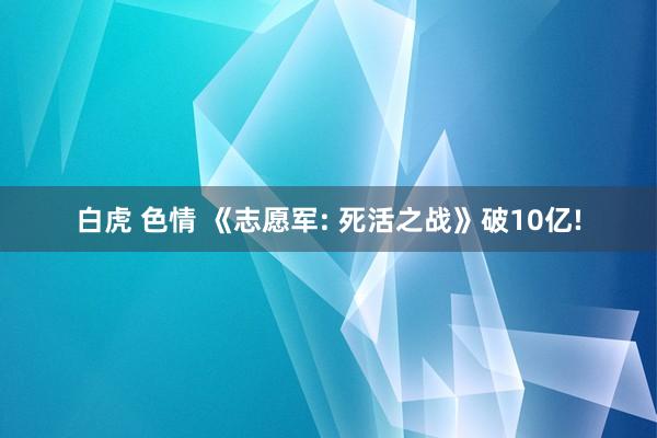 白虎 色情 《志愿军: 死活之战》破10亿!