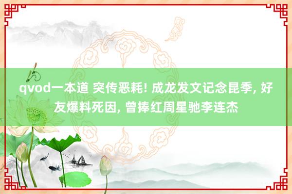 qvod一本道 突传恶耗! 成龙发文记念昆季， 好友爆料死因， 曾捧红周星驰李连杰