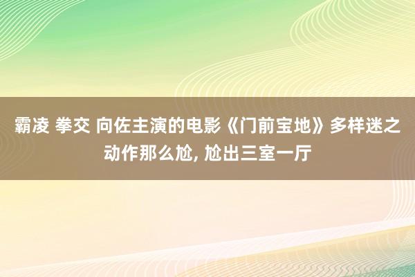 霸凌 拳交 向佐主演的电影《门前宝地》多样迷之动作那么尬， 尬出三室一厅