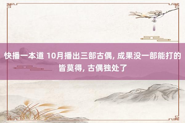 快播一本道 10月播出三部古偶， 成果没一部能打的皆莫得， 古偶独处了
