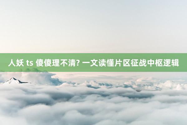 人妖 ts 傻傻理不清? 一文读懂片区征战中枢逻辑