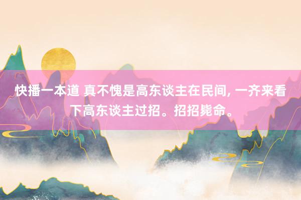快播一本道 真不愧是高东谈主在民间， 一齐来看下高东谈主过招。招招毙命。