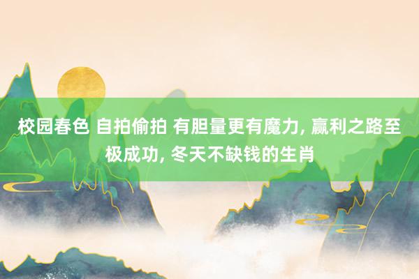 校园春色 自拍偷拍 有胆量更有魔力， 赢利之路至极成功， 冬天不缺钱的生肖