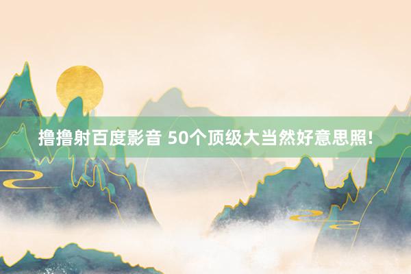 撸撸射百度影音 50个顶级大当然好意思照!