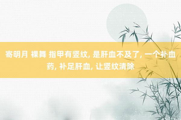 寄明月 裸舞 指甲有竖纹， 是肝血不及了， 一个补血药， 补足肝血， 让竖纹清除