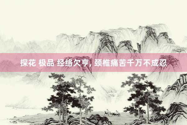 探花 极品 经络欠亨， 颈椎痛苦千万不成忍