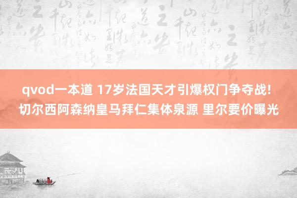 qvod一本道 17岁法国天才引爆权门争夺战! 切尔西阿森纳皇马拜仁集体泉源 里尔要价曝光