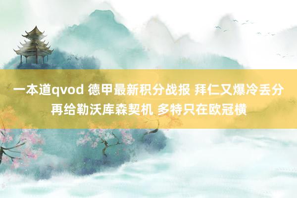 一本道qvod 德甲最新积分战报 拜仁又爆冷丢分再给勒沃库森契机 多特只在欧冠横