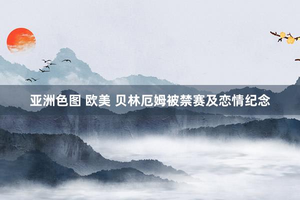 亚洲色图 欧美 贝林厄姆被禁赛及恋情纪念