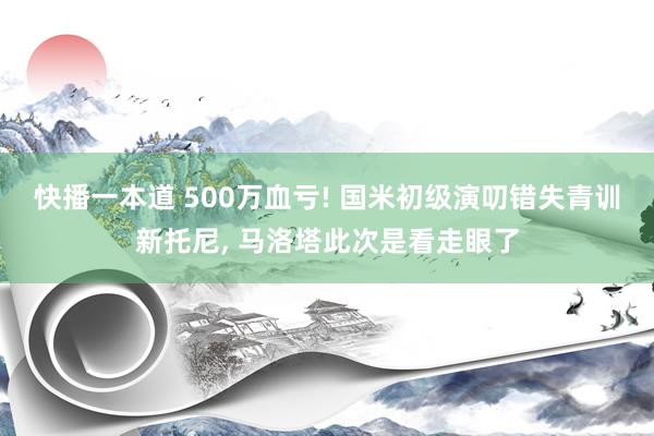 快播一本道 500万血亏! 国米初级演叨错失青训新托尼， 马洛塔此次是看走眼了