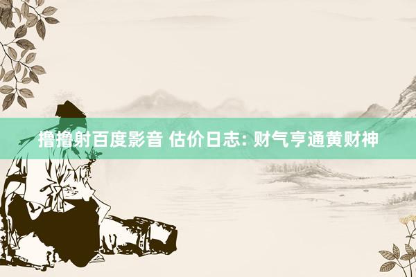 撸撸射百度影音 估价日志: 财气亨通黄财神
