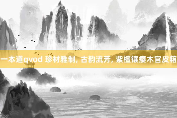 一本道qvod 珍材雅制， 古韵流芳， 紫檀镶瘿木官皮箱