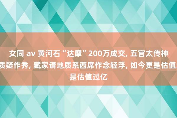 女同 av 黄河石“达摩”200万成交， 五官太传神， 被质疑作秀， 藏家请地质系西席作念轻浮， 如今更是估值过亿