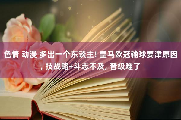 色情 动漫 多出一个东谈主! 皇马欧冠输球要津原因， 技战略+斗志不及， 晋级难了