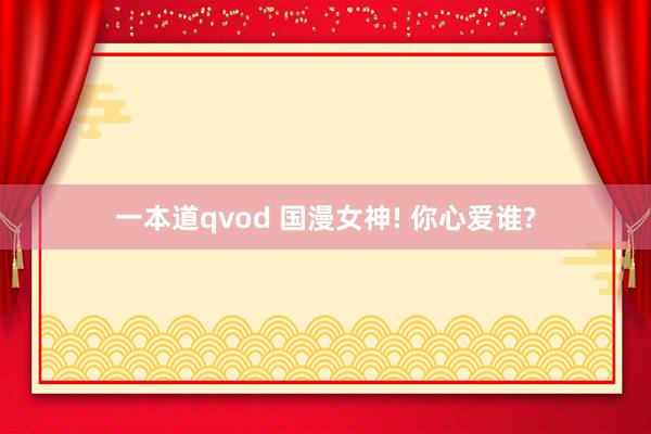 一本道qvod 国漫女神! 你心爱谁?