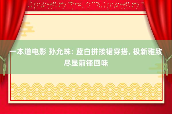一本道电影 孙允珠: 蓝白拼接裙穿搭， 极新雅致尽显前锋回味