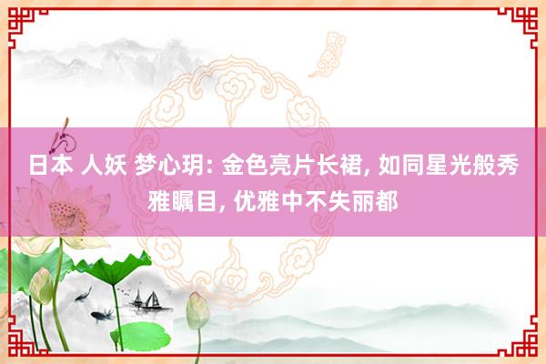 日本 人妖 梦心玥: 金色亮片长裙， 如同星光般秀雅瞩目， 优雅中不失丽都