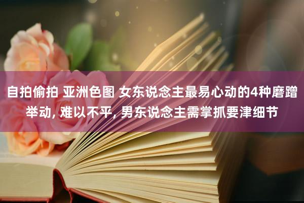 自拍偷拍 亚洲色图 女东说念主最易心动的4种磨蹭举动， 难以不平， 男东说念主需掌抓要津细节