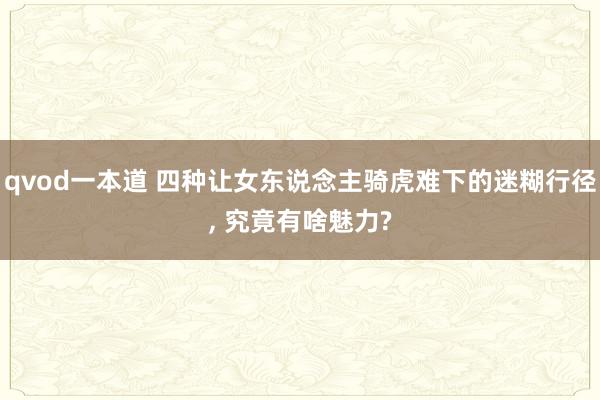 qvod一本道 四种让女东说念主骑虎难下的迷糊行径， 究竟有啥魅力?