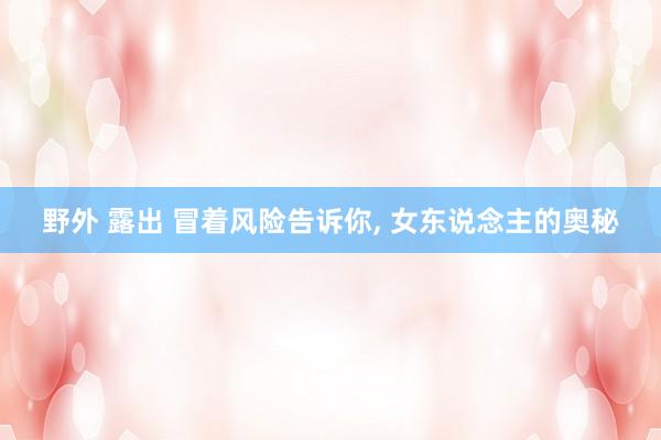 野外 露出 冒着风险告诉你， 女东说念主的奥秘