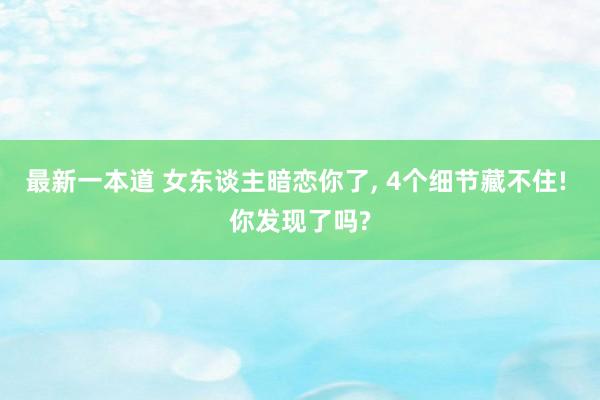 最新一本道 女东谈主暗恋你了， 4个细节藏不住! 你发现了吗?