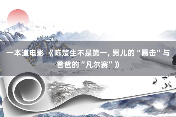 一本道电影 《陈楚生不是第一， 男儿的“暴击”与爸爸的“凡尔赛”》