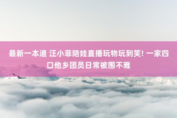 最新一本道 汪小菲陪娃直播玩物玩到笑! 一家四口他乡团员日常被围不雅