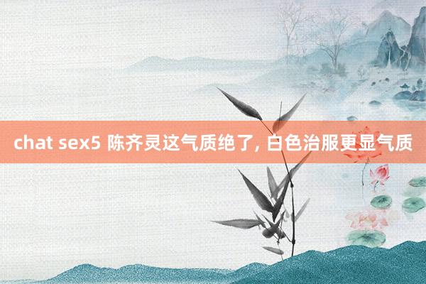 chat sex5 陈齐灵这气质绝了，<a href=