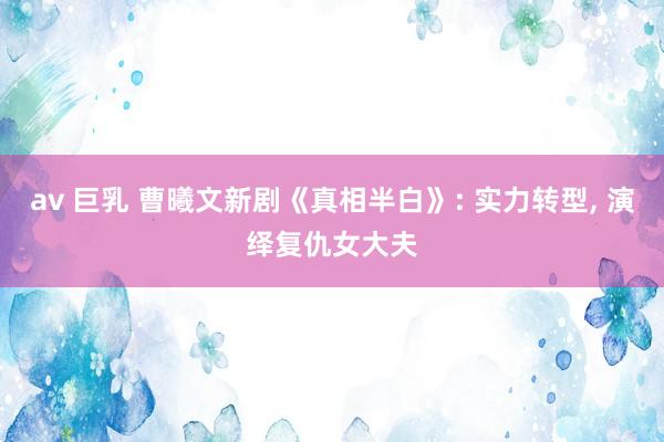 av 巨乳 曹曦文新剧《真相半白》: 实力转型， 演绎复仇女大夫